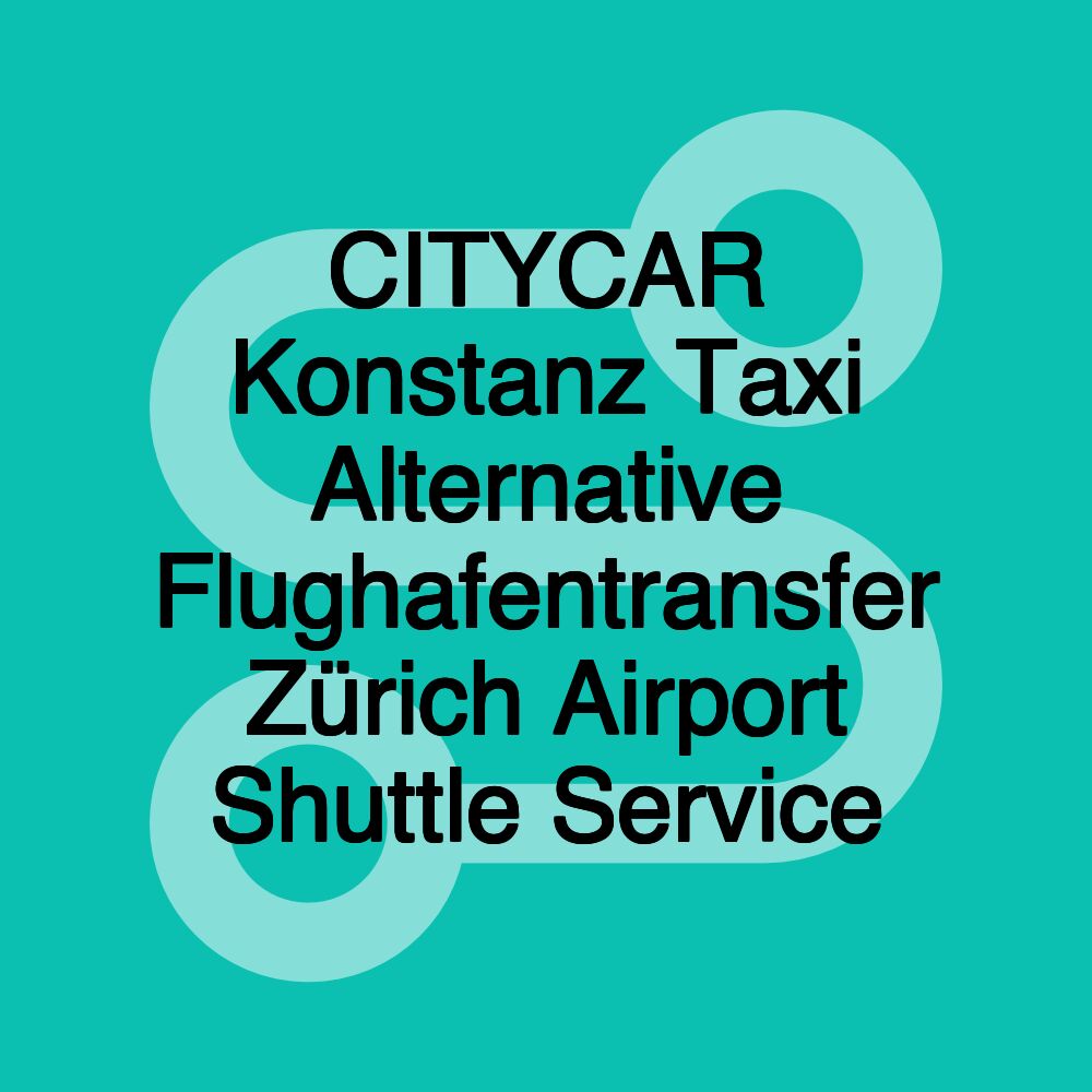 CITYCAR Konstanz Taxi Alternative Flughafentransfer Zürich Airport Shuttle Service